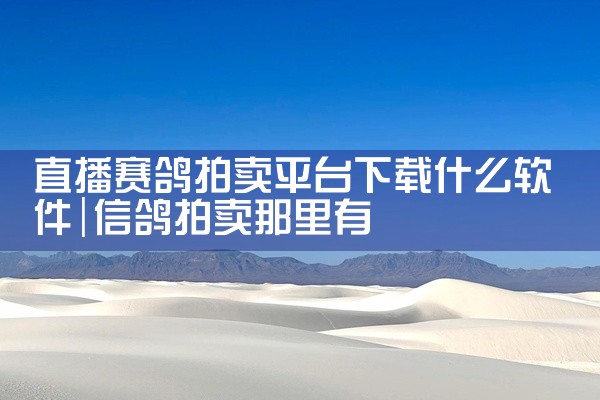 直播赛鸽拍卖平台下载什么软件